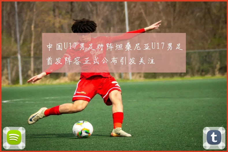 中国U17男足对阵坦桑尼亚U17男足首发阵容正式公布引发关注
