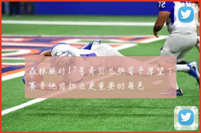 森林狼对17号秀贝兰热寄予厚望下赛季他将担当更重要的角色