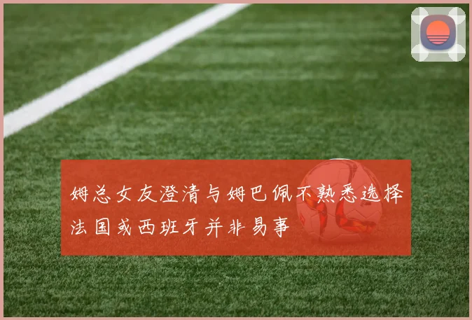 姆总女友澄清与姆巴佩不熟悉选择法国或西班牙并非易事