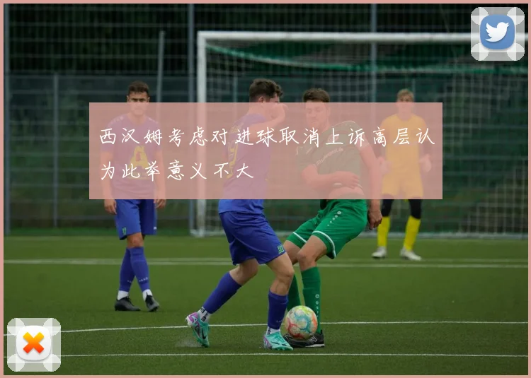 西汉姆考虑对进球取消上诉高层认为此举意义不大