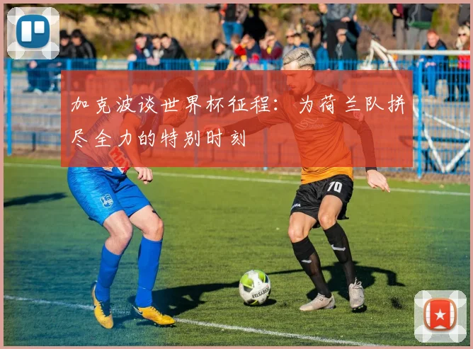 加克波谈世界杯征程：为荷兰队拼尽全力的特别时刻