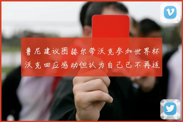 鲁尼建议图赫尔带沃克参加世界杯沃克回应感动但认为自己已不再适合