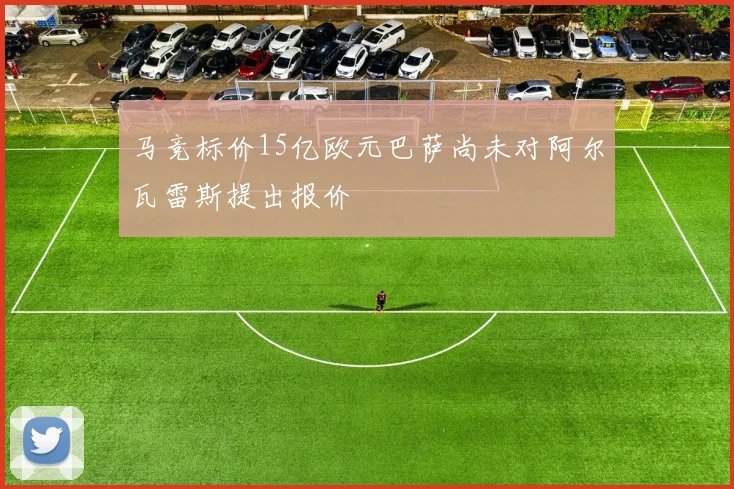 马竞标价15亿欧元巴萨尚未对阿尔瓦雷斯提出报价