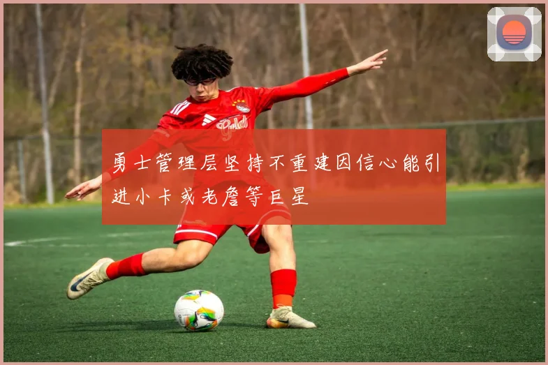 勇士管理层坚持不重建因信心能引进小卡或老詹等巨星