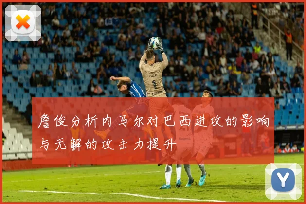 詹俊分析内马尔对巴西进攻的影响与无解的攻击力提升
