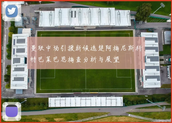 曼联中场引援新候选楚阿梅尼斯科特巴莱巴恩梅查分析与展望