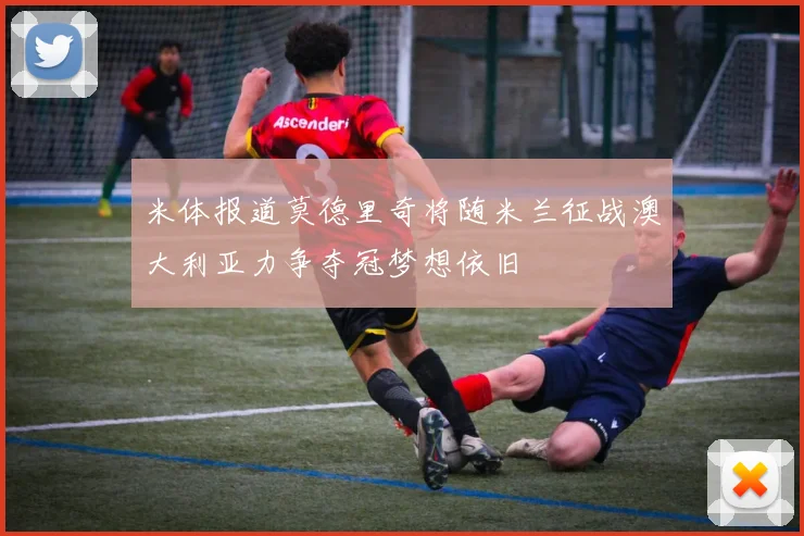 米体报道莫德里奇将随米兰征战澳大利亚力争夺冠梦想依旧