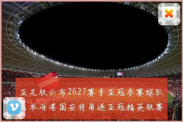 亚足联公布2627赛季亚冠参赛球队名单海港国安将角逐亚冠精英联赛