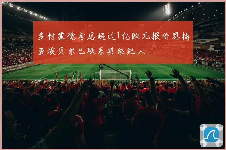 多特蒙德考虑超过1亿欧元报价恩梅查埃贝尔已联系其经纪人