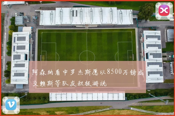 阿森纳看中罗杰斯愿以8500万镑成交赖斯等队友积极游说