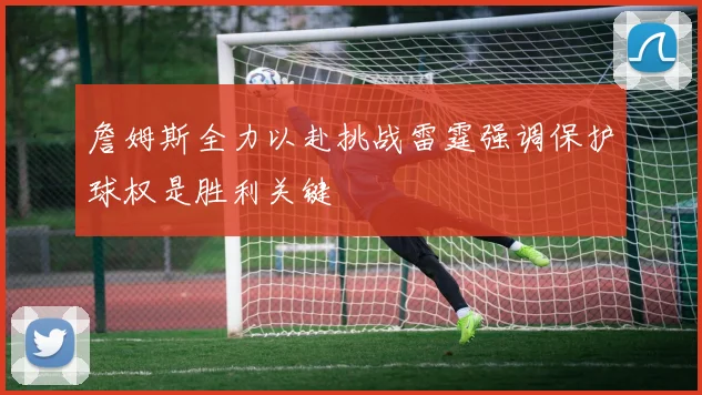 詹姆斯全力以赴挑战雷霆强调保护球权是胜利关键