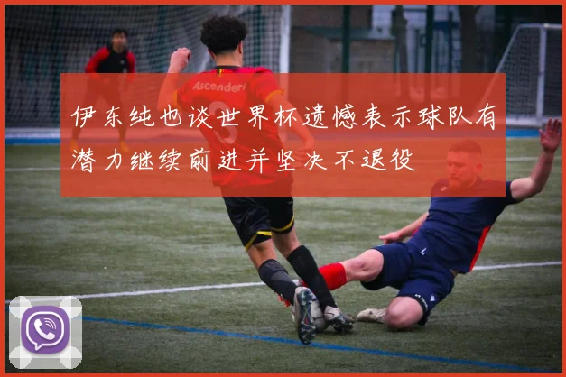 伊东纯也谈世界杯遗憾表示球队有潜力继续前进并坚决不退役