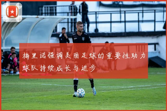 梅里诺强调美丽足球的重要性助力球队持续成长与进步