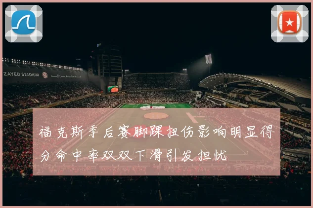 福克斯季后赛脚踝扭伤影响明显得分命中率双双下滑引发担忧