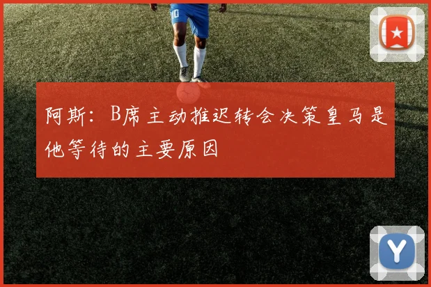 阿斯：B席主动推迟转会决策皇马是他等待的主要原因