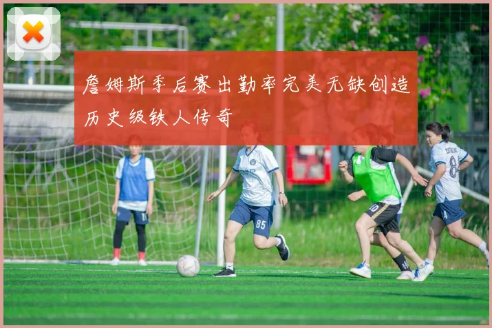 詹姆斯季后赛出勤率完美无缺创造历史级铁人传奇